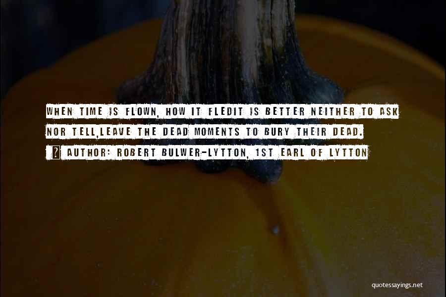 Robert Bulwer-Lytton, 1st Earl Of Lytton Quotes: When Time Is Flown, How It Fledit Is Better Neither To Ask Nor Tell,leave The Dead Moments To Bury Their