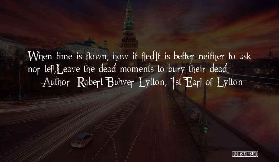 Robert Bulwer-Lytton, 1st Earl Of Lytton Quotes: When Time Is Flown, How It Fledit Is Better Neither To Ask Nor Tell,leave The Dead Moments To Bury Their