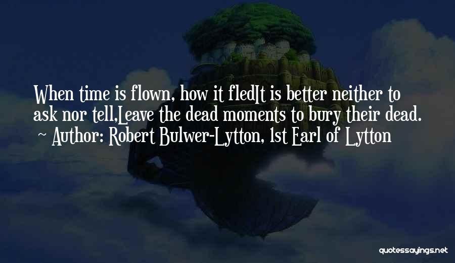 Robert Bulwer-Lytton, 1st Earl Of Lytton Quotes: When Time Is Flown, How It Fledit Is Better Neither To Ask Nor Tell,leave The Dead Moments To Bury Their