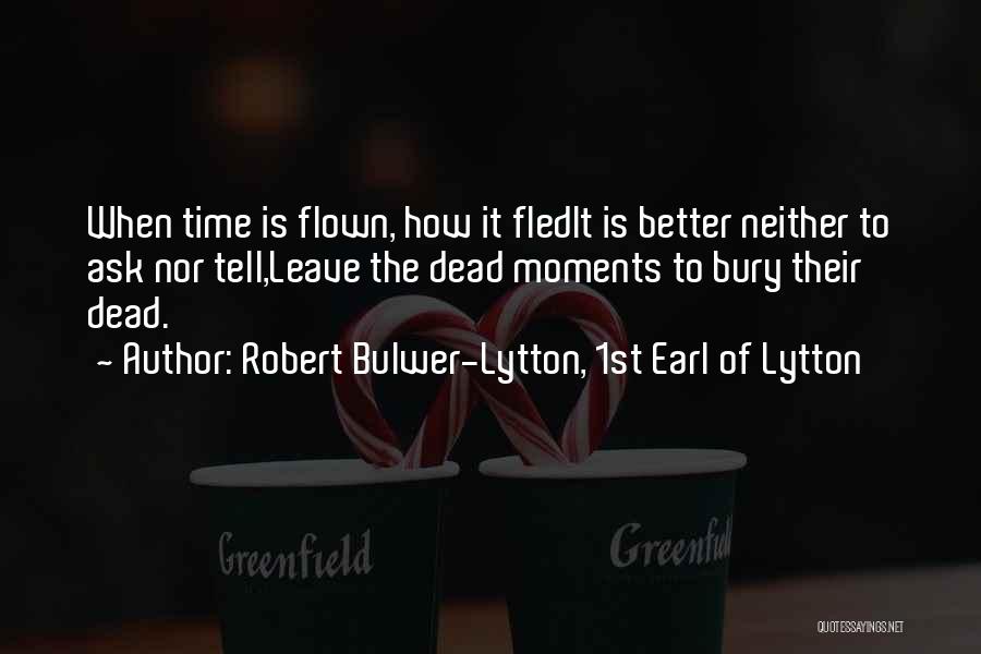 Robert Bulwer-Lytton, 1st Earl Of Lytton Quotes: When Time Is Flown, How It Fledit Is Better Neither To Ask Nor Tell,leave The Dead Moments To Bury Their