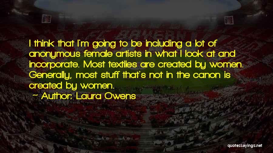 Laura Owens Quotes: I Think That I'm Going To Be Including A Lot Of Anonymous Female Artists In What I Look At And
