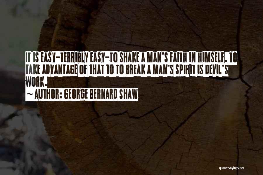 George Bernard Shaw Quotes: It Is Easy-terribly Easy-to Shake A Man's Faith In Himself. To Take Advantage Of That To To Break A Man's