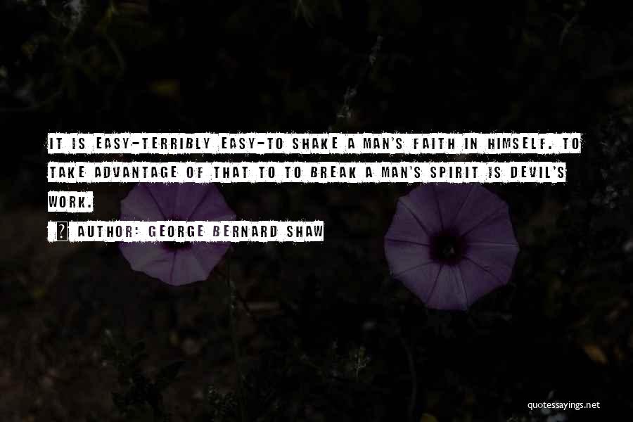 George Bernard Shaw Quotes: It Is Easy-terribly Easy-to Shake A Man's Faith In Himself. To Take Advantage Of That To To Break A Man's