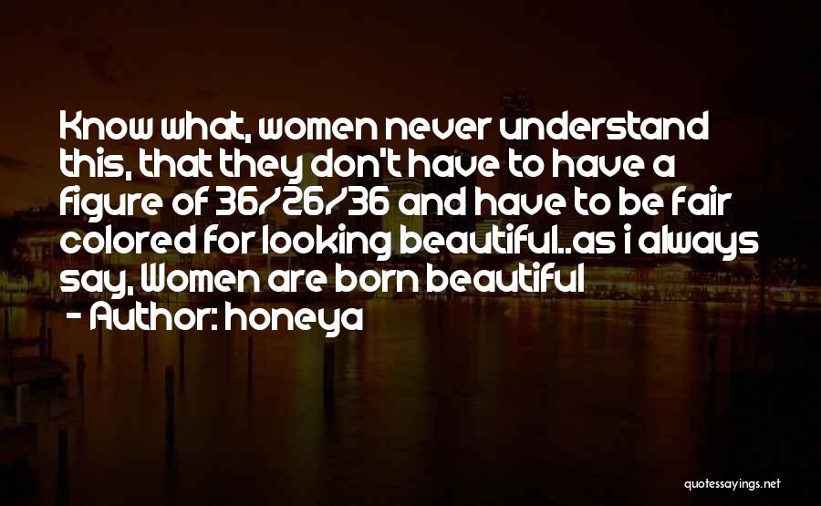 Honeya Quotes: Know What, Women Never Understand This, That They Don't Have To Have A Figure Of 36/26/36 And Have To Be