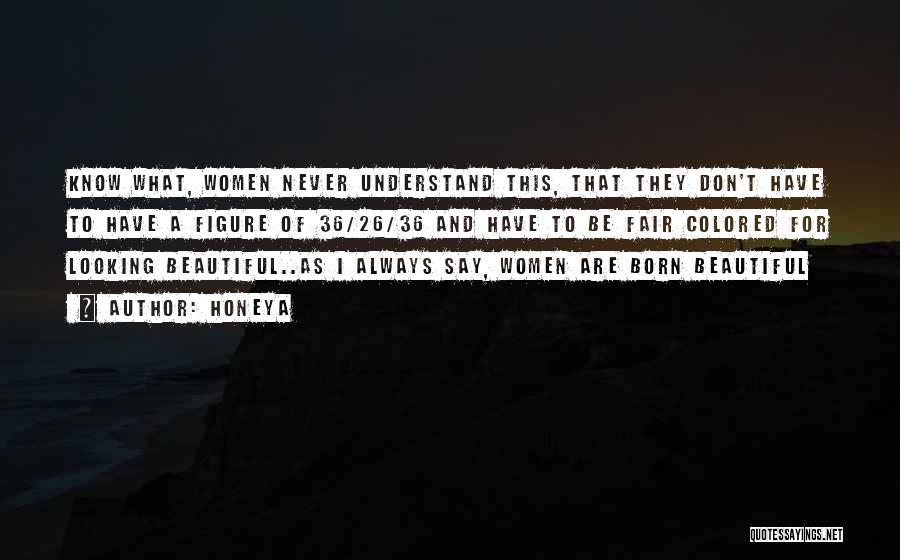 Honeya Quotes: Know What, Women Never Understand This, That They Don't Have To Have A Figure Of 36/26/36 And Have To Be