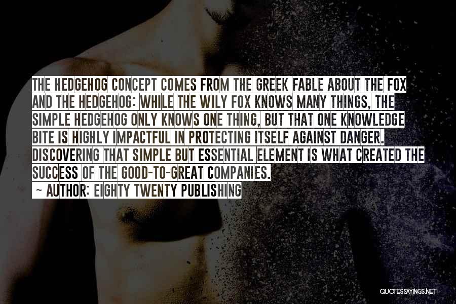 Eighty Twenty Publishing Quotes: The Hedgehog Concept Comes From The Greek Fable About The Fox And The Hedgehog: While The Wily Fox Knows Many