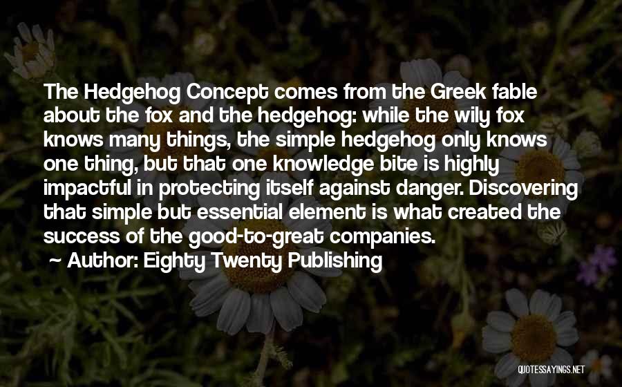 Eighty Twenty Publishing Quotes: The Hedgehog Concept Comes From The Greek Fable About The Fox And The Hedgehog: While The Wily Fox Knows Many