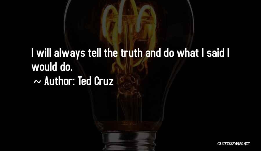 Ted Cruz Quotes: I Will Always Tell The Truth And Do What I Said I Would Do.