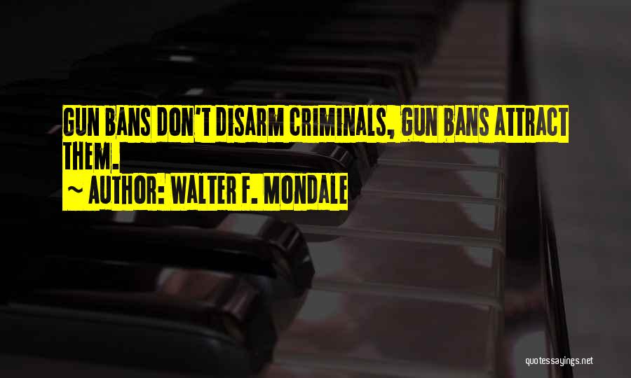 Walter F. Mondale Quotes: Gun Bans Don't Disarm Criminals, Gun Bans Attract Them.