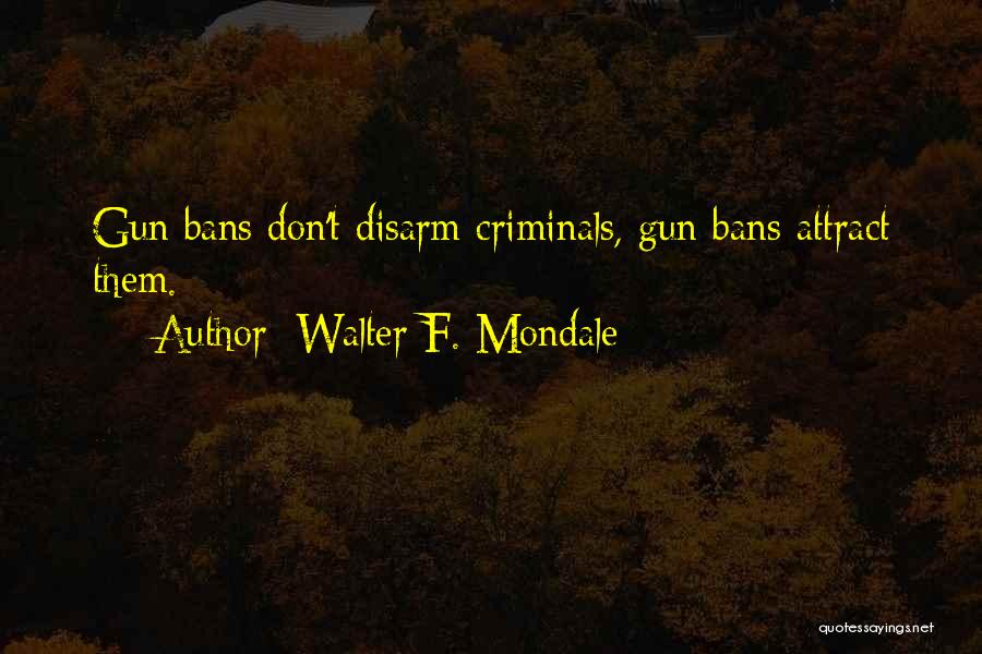 Walter F. Mondale Quotes: Gun Bans Don't Disarm Criminals, Gun Bans Attract Them.