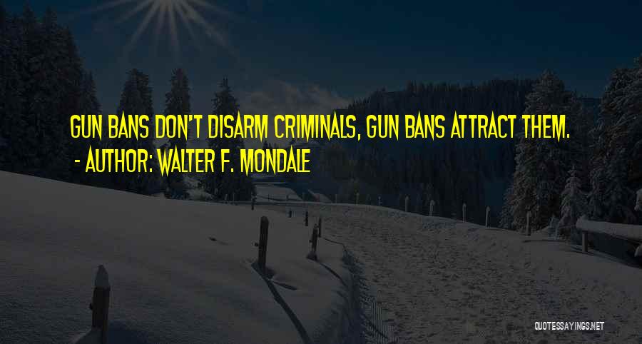 Walter F. Mondale Quotes: Gun Bans Don't Disarm Criminals, Gun Bans Attract Them.