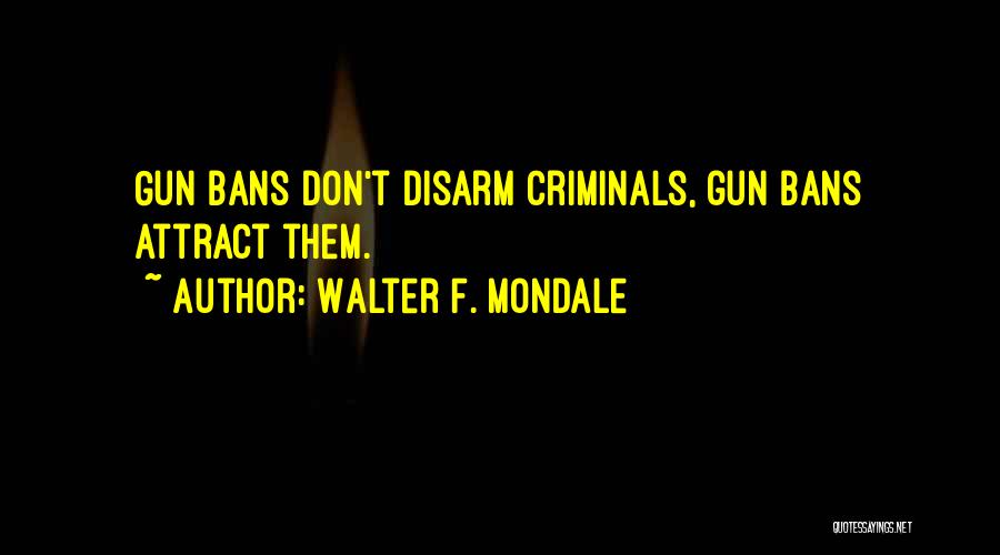 Walter F. Mondale Quotes: Gun Bans Don't Disarm Criminals, Gun Bans Attract Them.