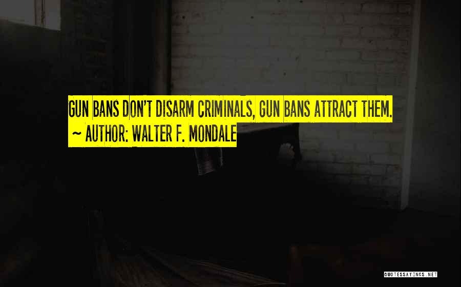 Walter F. Mondale Quotes: Gun Bans Don't Disarm Criminals, Gun Bans Attract Them.