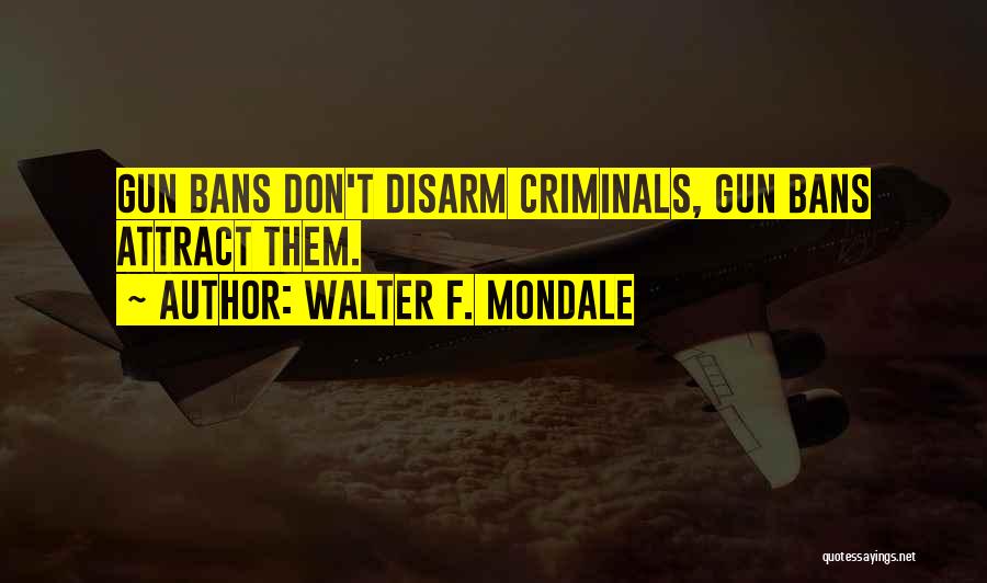 Walter F. Mondale Quotes: Gun Bans Don't Disarm Criminals, Gun Bans Attract Them.