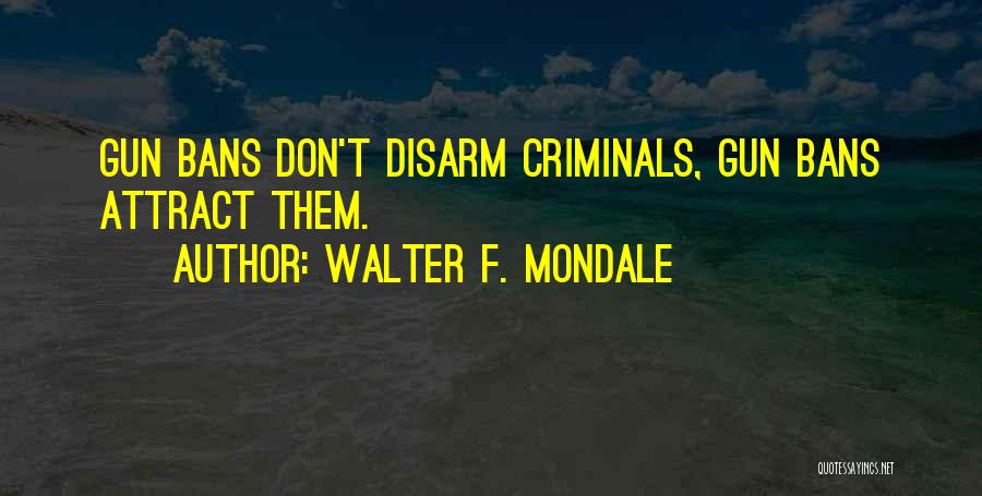 Walter F. Mondale Quotes: Gun Bans Don't Disarm Criminals, Gun Bans Attract Them.