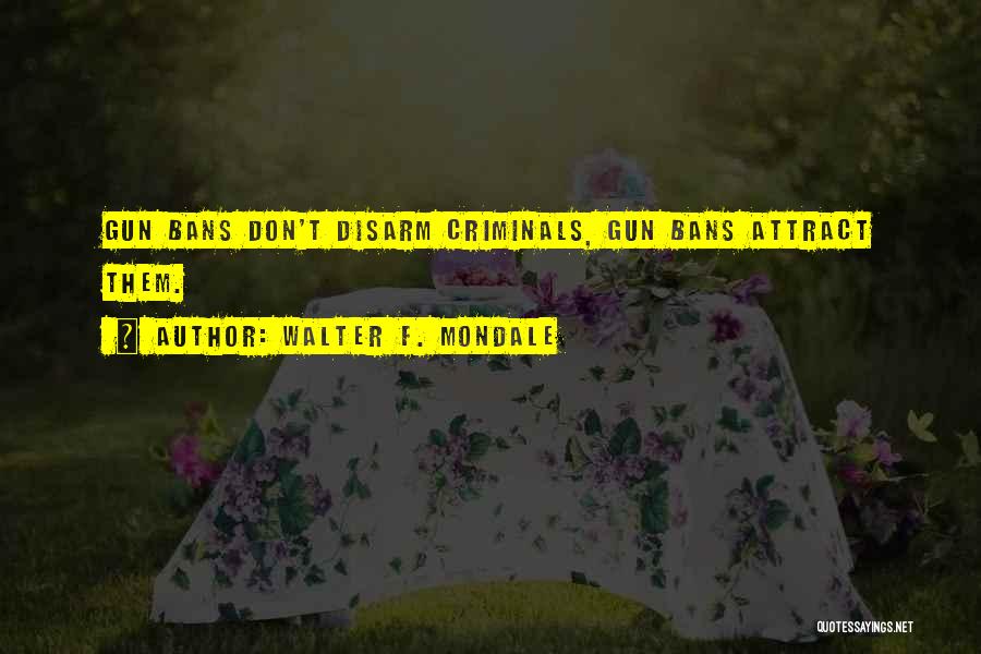 Walter F. Mondale Quotes: Gun Bans Don't Disarm Criminals, Gun Bans Attract Them.