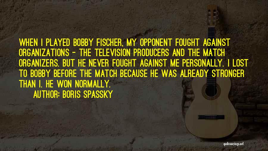 Boris Spassky Quotes: When I Played Bobby Fischer, My Opponent Fought Against Organizations - The Television Producers And The Match Organizers. But He