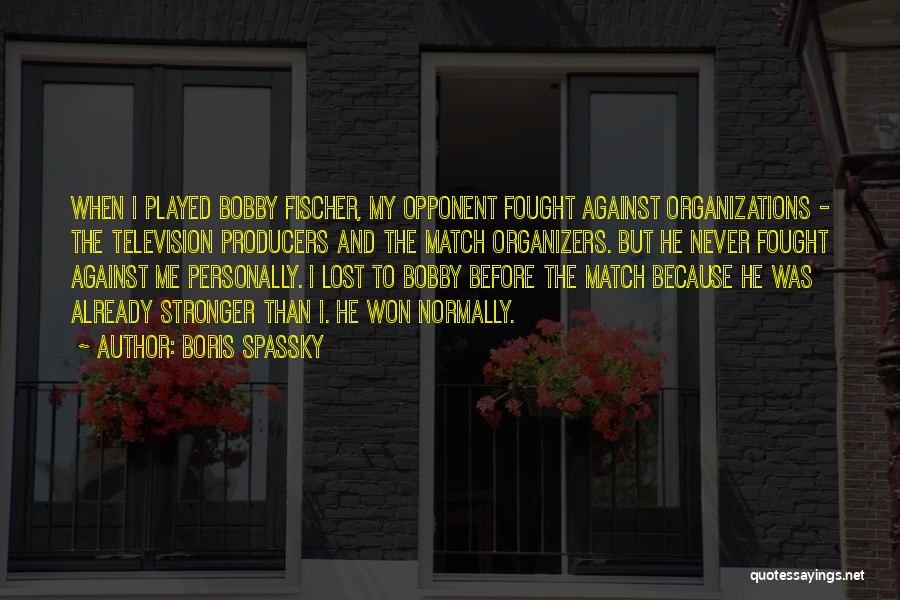 Boris Spassky Quotes: When I Played Bobby Fischer, My Opponent Fought Against Organizations - The Television Producers And The Match Organizers. But He