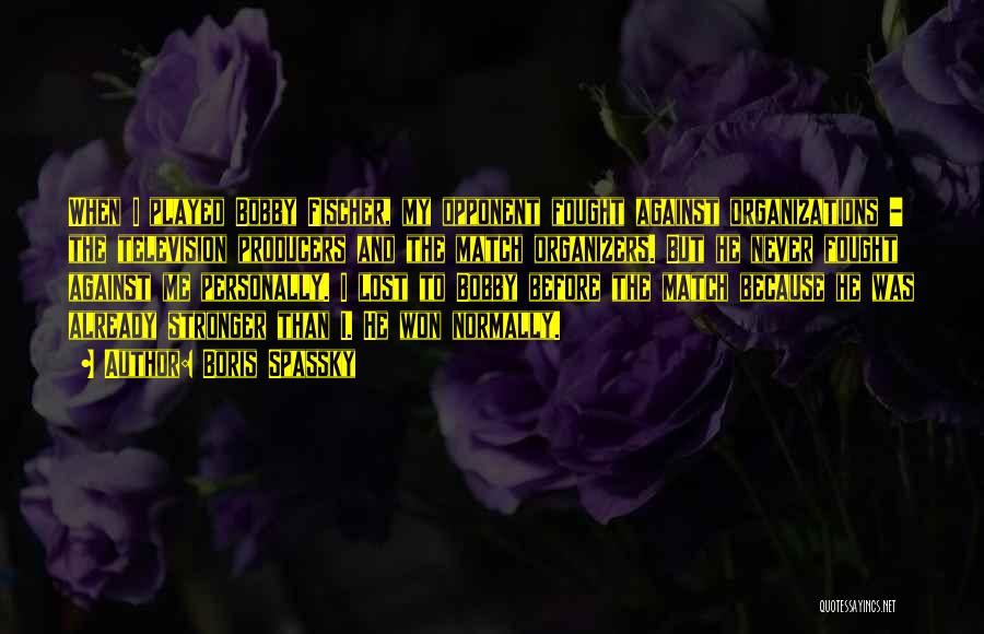 Boris Spassky Quotes: When I Played Bobby Fischer, My Opponent Fought Against Organizations - The Television Producers And The Match Organizers. But He