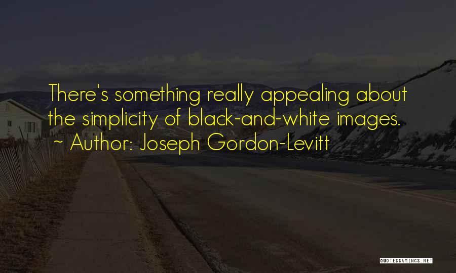 Joseph Gordon-Levitt Quotes: There's Something Really Appealing About The Simplicity Of Black-and-white Images.