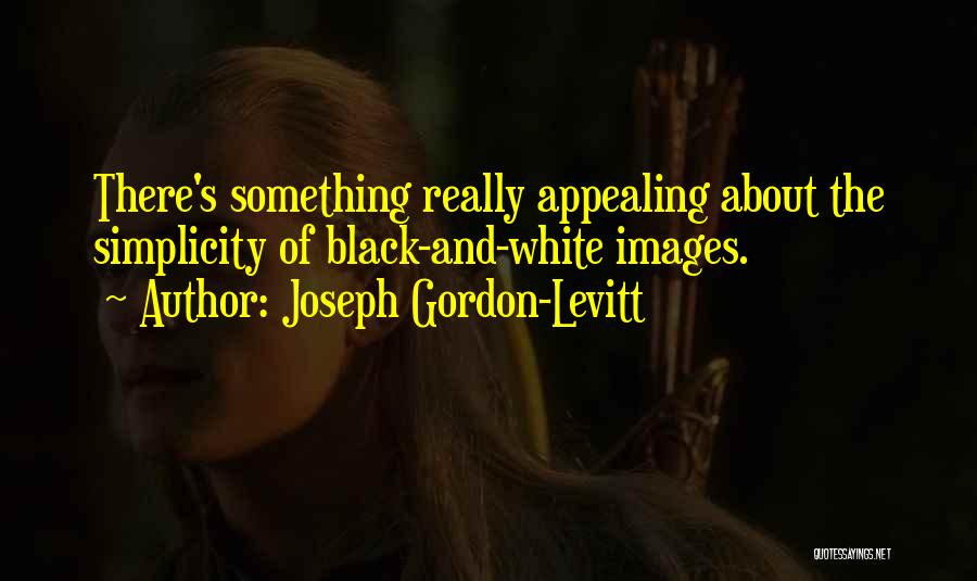 Joseph Gordon-Levitt Quotes: There's Something Really Appealing About The Simplicity Of Black-and-white Images.