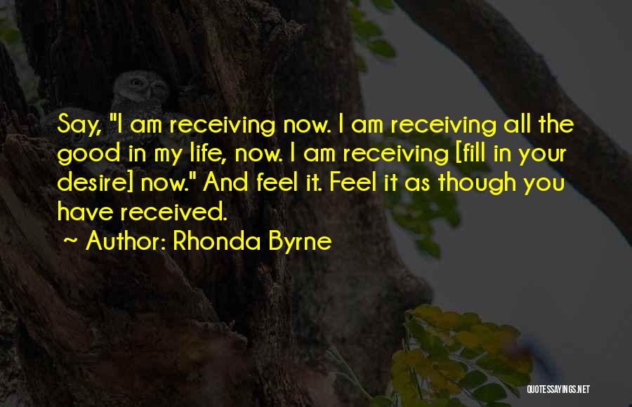 Rhonda Byrne Quotes: Say, I Am Receiving Now. I Am Receiving All The Good In My Life, Now. I Am Receiving [fill In