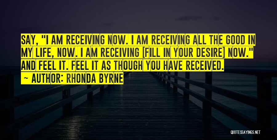 Rhonda Byrne Quotes: Say, I Am Receiving Now. I Am Receiving All The Good In My Life, Now. I Am Receiving [fill In