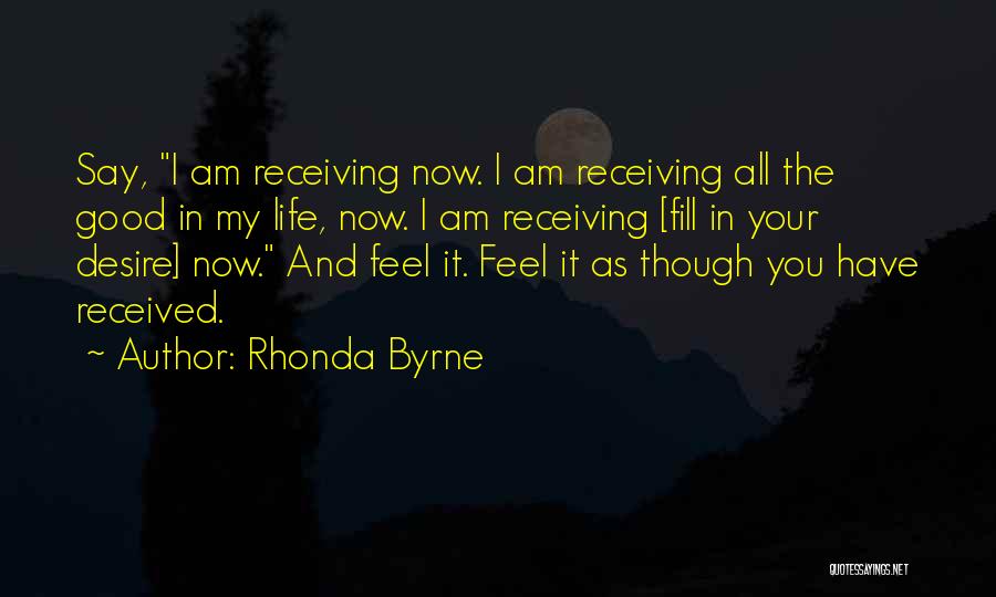 Rhonda Byrne Quotes: Say, I Am Receiving Now. I Am Receiving All The Good In My Life, Now. I Am Receiving [fill In