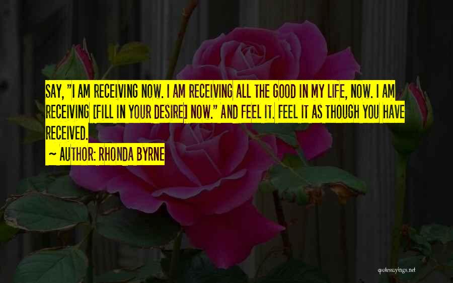 Rhonda Byrne Quotes: Say, I Am Receiving Now. I Am Receiving All The Good In My Life, Now. I Am Receiving [fill In