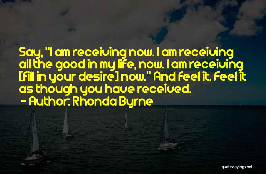 Rhonda Byrne Quotes: Say, I Am Receiving Now. I Am Receiving All The Good In My Life, Now. I Am Receiving [fill In