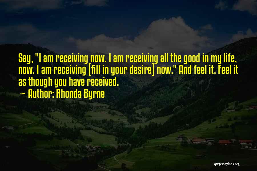 Rhonda Byrne Quotes: Say, I Am Receiving Now. I Am Receiving All The Good In My Life, Now. I Am Receiving [fill In