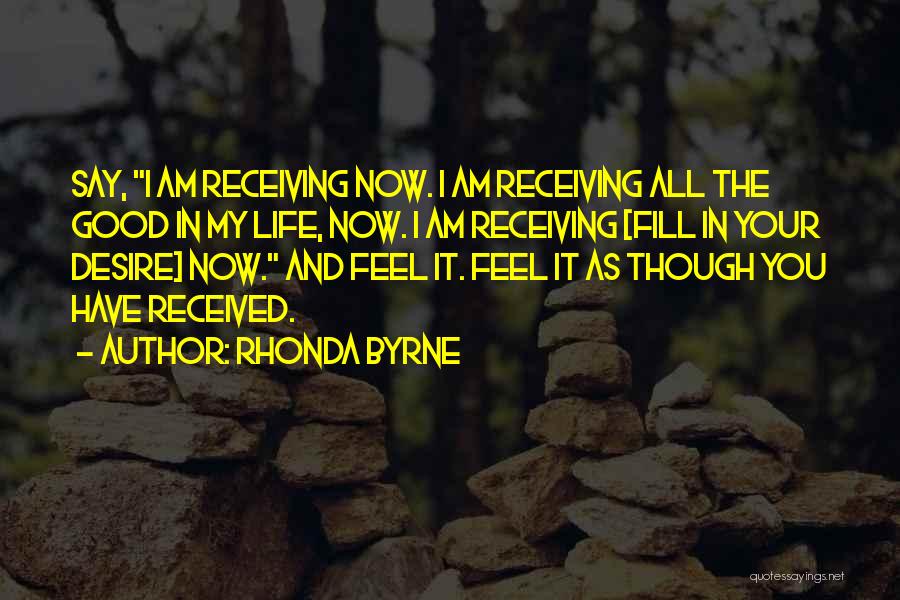 Rhonda Byrne Quotes: Say, I Am Receiving Now. I Am Receiving All The Good In My Life, Now. I Am Receiving [fill In