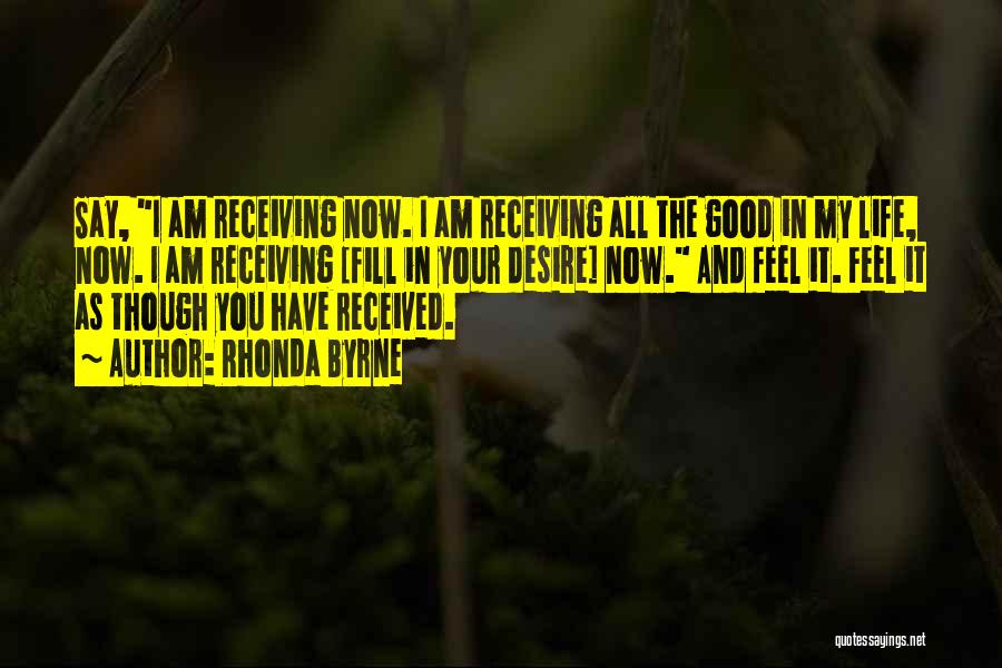 Rhonda Byrne Quotes: Say, I Am Receiving Now. I Am Receiving All The Good In My Life, Now. I Am Receiving [fill In