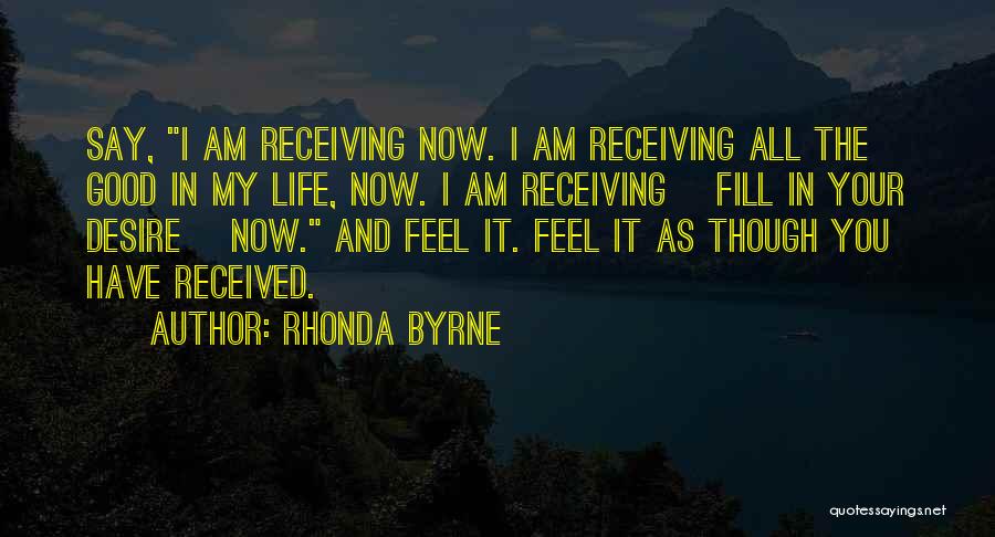 Rhonda Byrne Quotes: Say, I Am Receiving Now. I Am Receiving All The Good In My Life, Now. I Am Receiving [fill In