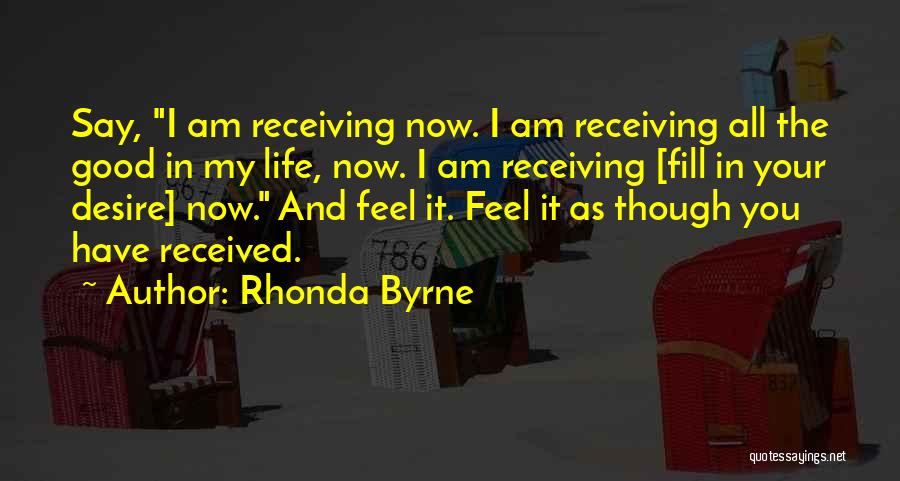 Rhonda Byrne Quotes: Say, I Am Receiving Now. I Am Receiving All The Good In My Life, Now. I Am Receiving [fill In