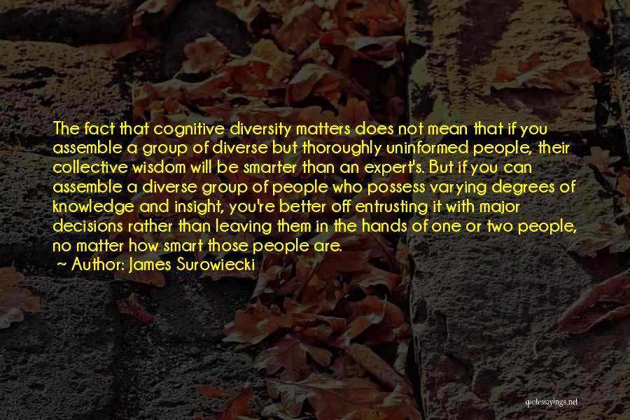 James Surowiecki Quotes: The Fact That Cognitive Diversity Matters Does Not Mean That If You Assemble A Group Of Diverse But Thoroughly Uninformed