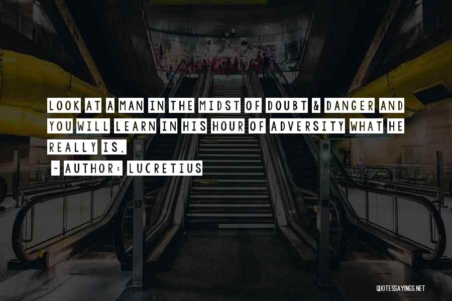 Lucretius Quotes: Look At A Man In The Midst Of Doubt & Danger And You Will Learn In His Hour Of Adversity