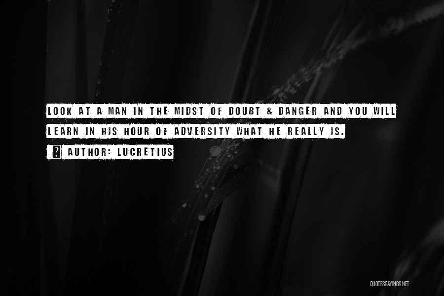 Lucretius Quotes: Look At A Man In The Midst Of Doubt & Danger And You Will Learn In His Hour Of Adversity