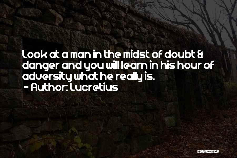 Lucretius Quotes: Look At A Man In The Midst Of Doubt & Danger And You Will Learn In His Hour Of Adversity