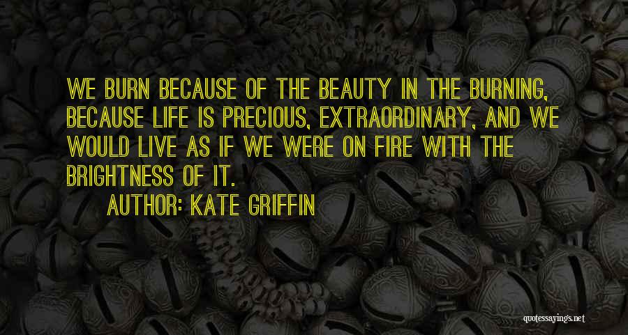 Kate Griffin Quotes: We Burn Because Of The Beauty In The Burning, Because Life Is Precious, Extraordinary, And We Would Live As If