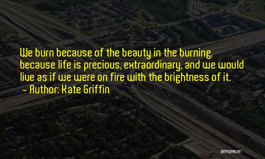 Kate Griffin Quotes: We Burn Because Of The Beauty In The Burning, Because Life Is Precious, Extraordinary, And We Would Live As If