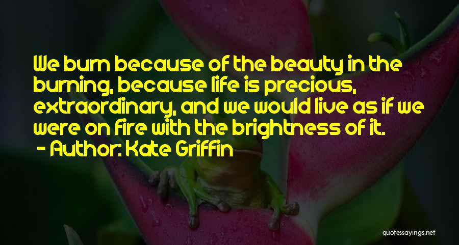 Kate Griffin Quotes: We Burn Because Of The Beauty In The Burning, Because Life Is Precious, Extraordinary, And We Would Live As If