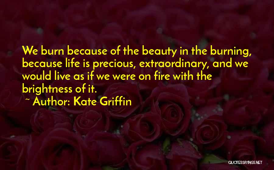 Kate Griffin Quotes: We Burn Because Of The Beauty In The Burning, Because Life Is Precious, Extraordinary, And We Would Live As If