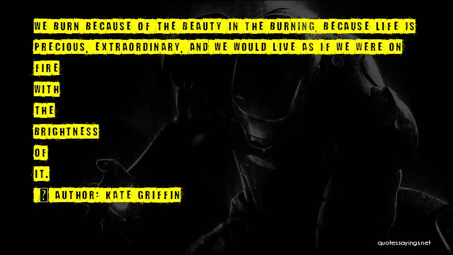 Kate Griffin Quotes: We Burn Because Of The Beauty In The Burning, Because Life Is Precious, Extraordinary, And We Would Live As If