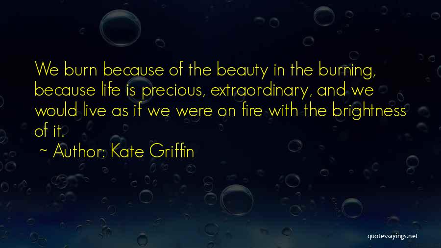 Kate Griffin Quotes: We Burn Because Of The Beauty In The Burning, Because Life Is Precious, Extraordinary, And We Would Live As If