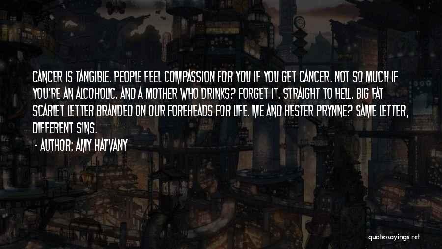 Amy Hatvany Quotes: Cancer Is Tangible. People Feel Compassion For You If You Get Cancer. Not So Much If You're An Alcoholic. And