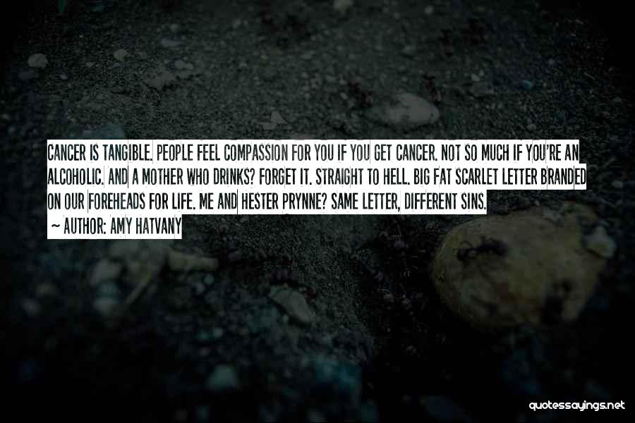 Amy Hatvany Quotes: Cancer Is Tangible. People Feel Compassion For You If You Get Cancer. Not So Much If You're An Alcoholic. And