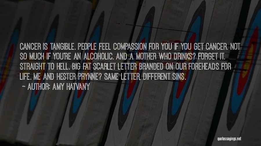 Amy Hatvany Quotes: Cancer Is Tangible. People Feel Compassion For You If You Get Cancer. Not So Much If You're An Alcoholic. And