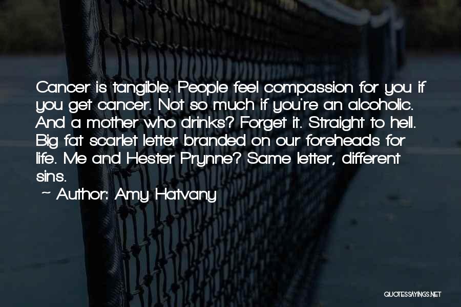 Amy Hatvany Quotes: Cancer Is Tangible. People Feel Compassion For You If You Get Cancer. Not So Much If You're An Alcoholic. And