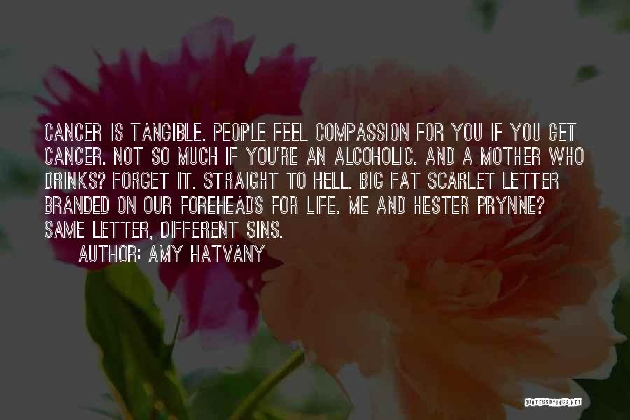 Amy Hatvany Quotes: Cancer Is Tangible. People Feel Compassion For You If You Get Cancer. Not So Much If You're An Alcoholic. And
